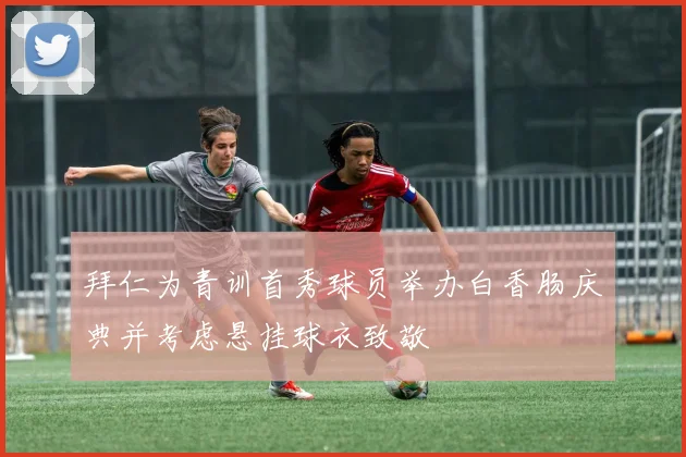 拜仁为青训首秀球员举办白香肠庆典并考虑悬挂球衣致敬
