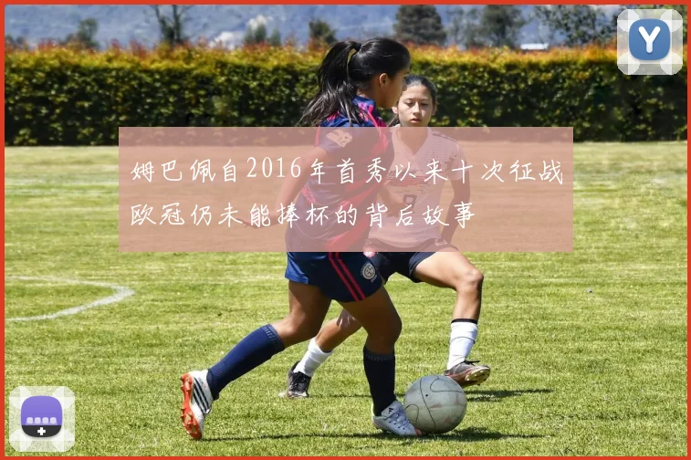 姆巴佩自2016年首秀以来十次征战欧冠仍未能捧杯的背后故事