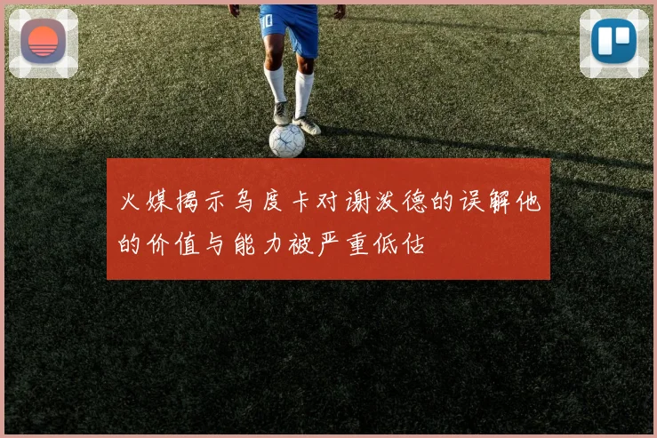 火媒揭示乌度卡对谢泼德的误解他的价值与能力被严重低估