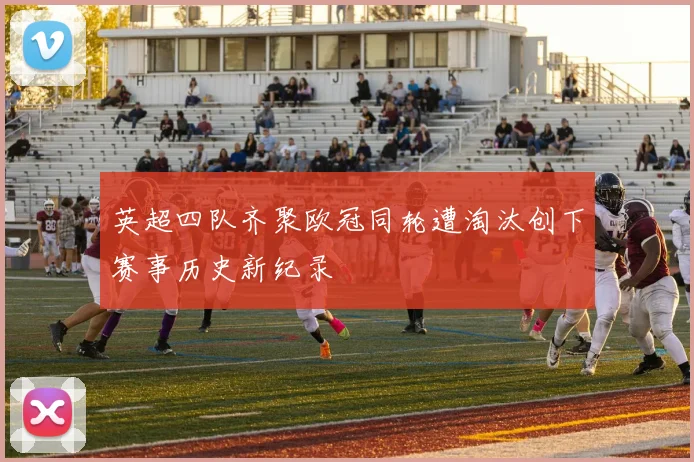 英超四队齐聚欧冠同轮遭淘汰创下赛事历史新纪录