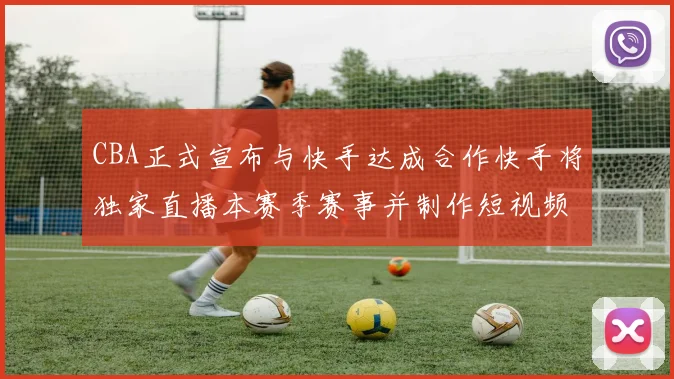 CBA正式宣布与快手达成合作快手将独家直播本赛季赛事并制作短视频内容