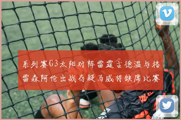 系列赛G3太阳对阵雷霆古德温与格雷森阿伦出战存疑马威将缺席比赛