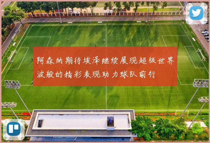 阿森纳期待埃泽继续展现超级世界波般的精彩表现助力球队前行