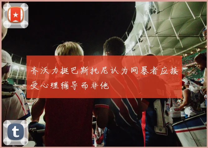 齐沃力挺巴斯托尼认为网暴者应接受心理辅导而非他