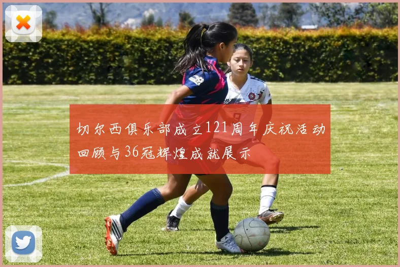 切尔西俱乐部成立121周年庆祝活动回顾与36冠辉煌成就展示