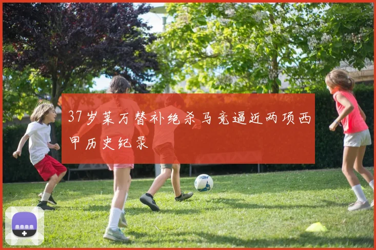 37岁莱万替补绝杀马竞逼近两项西甲历史纪录