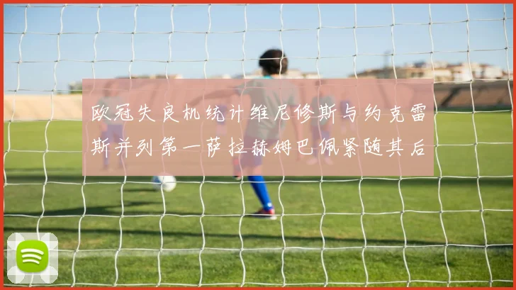 欧冠失良机统计维尼修斯与约克雷斯并列第一萨拉赫姆巴佩紧随其后