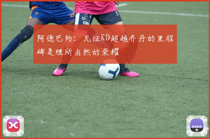阿德巴约：见证KD超越乔丹的里程碑是理所当然的荣耀