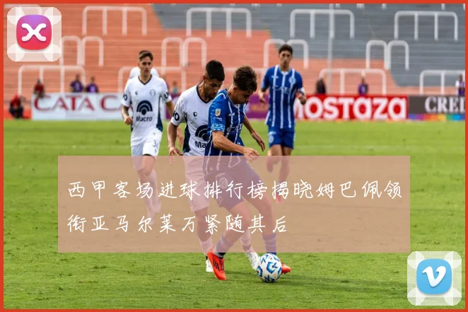 西甲客场进球排行榜揭晓姆巴佩领衔亚马尔莱万紧随其后