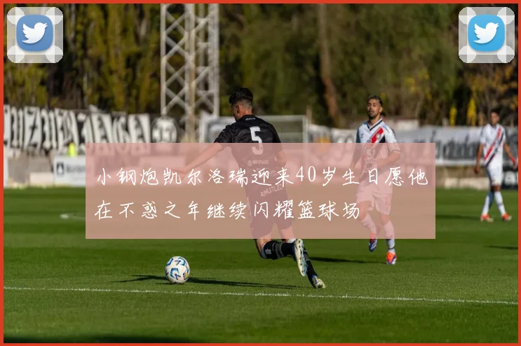 小钢炮凯尔洛瑞迎来40岁生日愿他在不惑之年继续闪耀篮球场