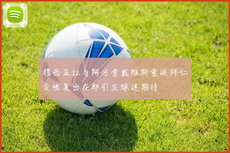 穆西亚拉与阿方索戴维斯重返拜仁合练复出在即引发球迷期待