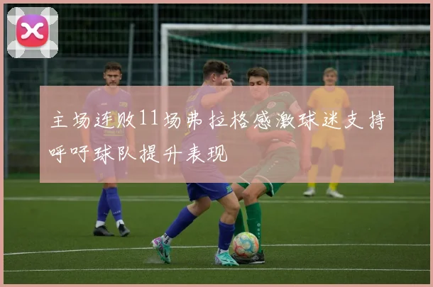 主场连败11场弗拉格感激球迷支持呼吁球队提升表现