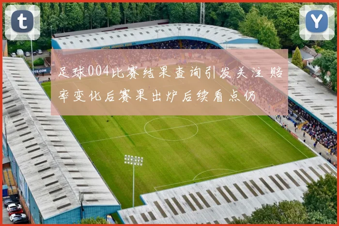 足球004比赛结果查询引发关注 赔率变化后赛果出炉后续看点仍