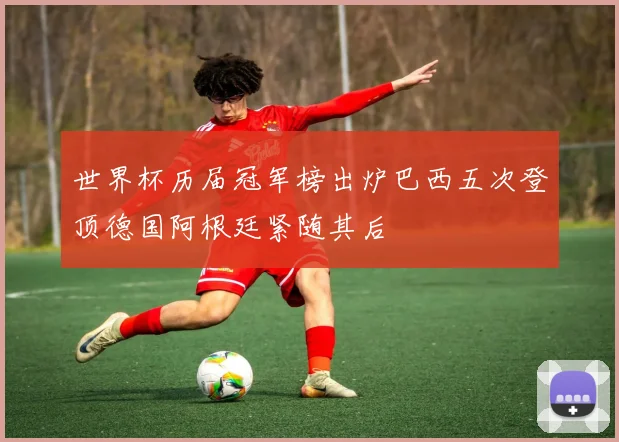 世界杯历届冠军榜出炉巴西五次登顶德国阿根廷紧随其后