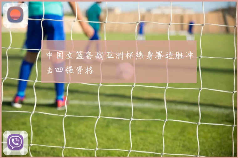 中国女篮备战亚洲杯热身赛连胜冲击四强资格