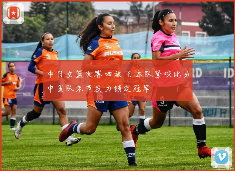 中日女篮决赛回放 日本队紧咬比分中国队末节发力锁定冠军