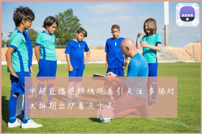 中超直播视频线观看引关注 多场对决排期出炉看点十足