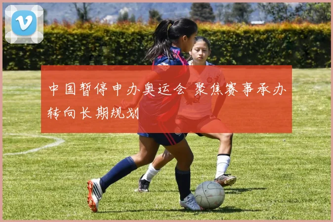 中国暂停申办奥运会 聚焦赛事承办转向长期规划