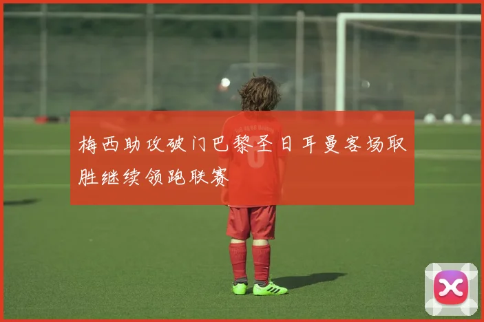 梅西助攻破门巴黎圣日耳曼客场取胜继续领跑联赛