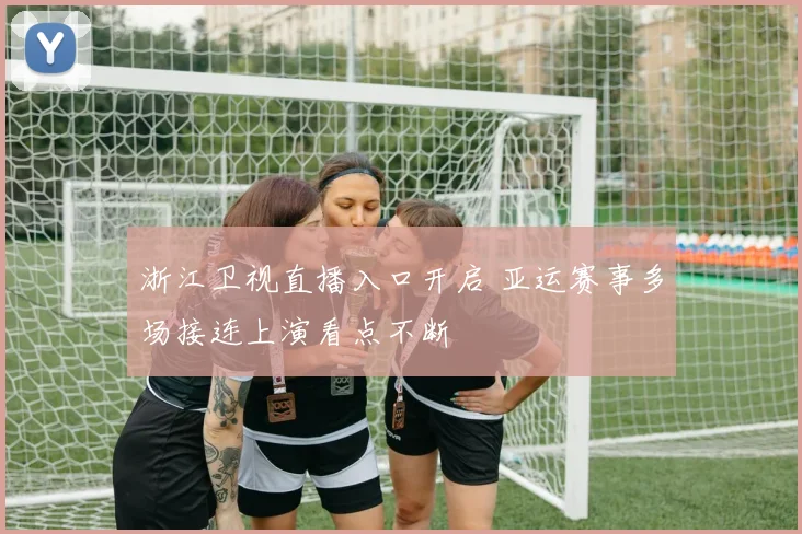 浙江卫视直播入口开启 亚运赛事多场接连上演看点不断