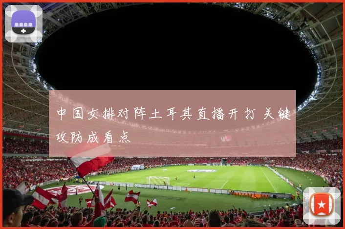 中国女排对阵土耳其直播开打 关键攻防成看点