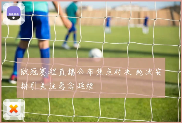 欧冠赛程直播公布焦点对决 轮次安排引关注悬念延续