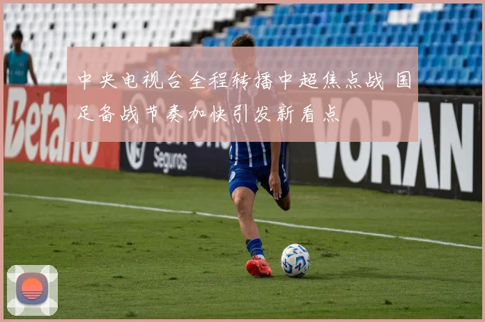 中央电视台全程转播中超焦点战 国足备战节奏加快引发新看点