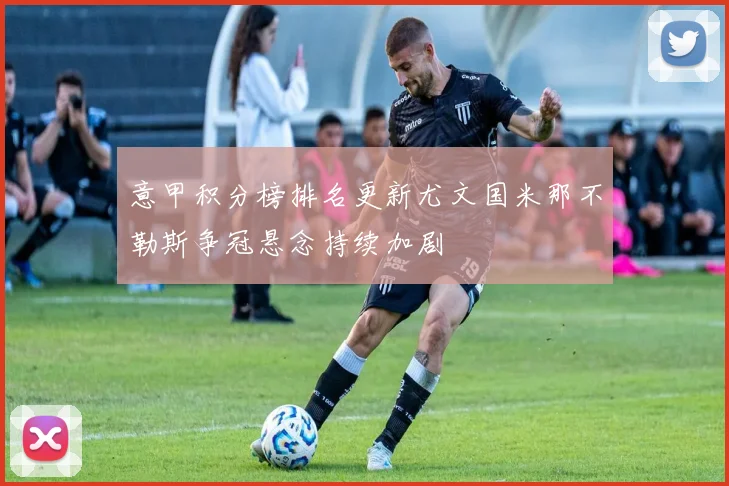意甲积分榜排名更新尤文国米那不勒斯争冠悬念持续加剧
