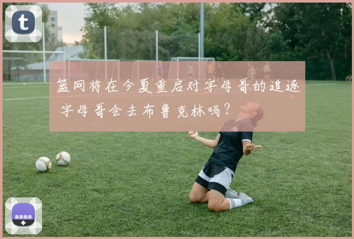 篮网将在今夏重启对字母哥的追逐 字母哥会去布鲁克林吗？