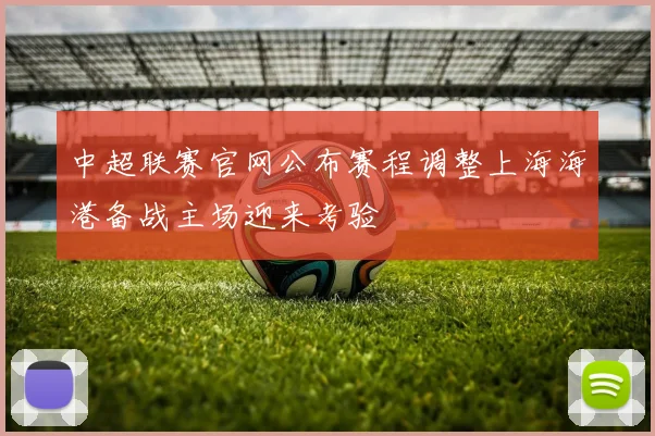 中超联赛官网公布赛程调整上海海港备战主场迎来考验
