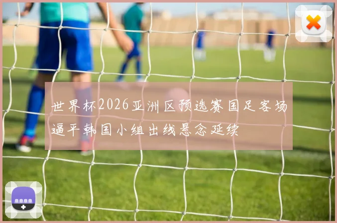 世界杯2026亚洲区预选赛国足客场逼平韩国小组出线悬念延续