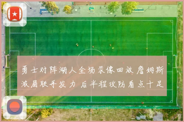 勇士对阵湖人全场录像回放 詹姆斯浓眉联手发力 后半程攻防看点十足