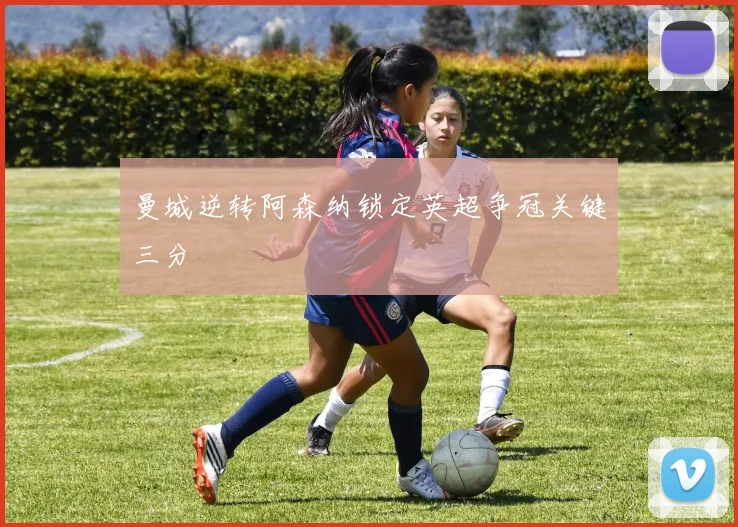 曼城逆转阿森纳锁定英超争冠关键三分