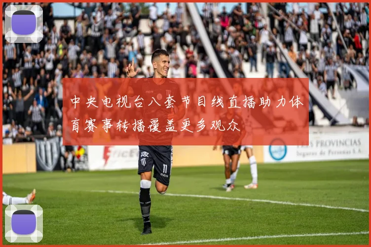 中央电视台八套节目线直播助力体育赛事转播覆盖更多观众
