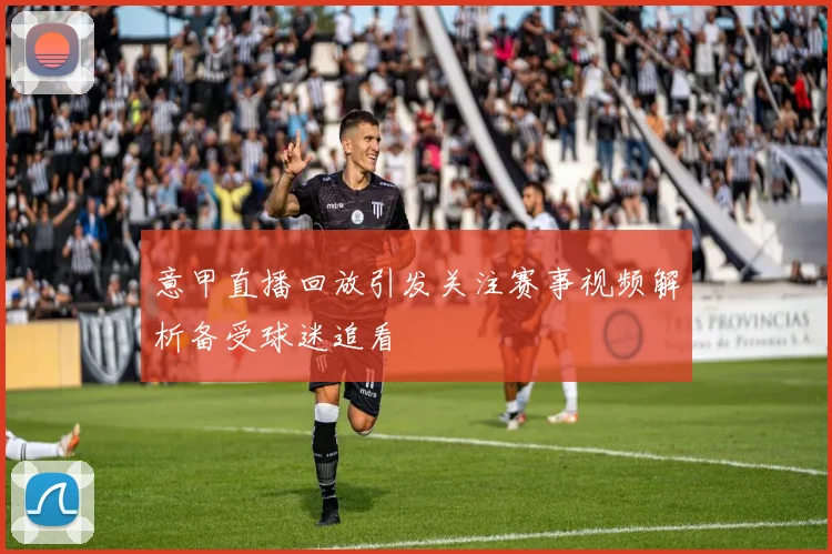 意甲直播回放引发关注赛事视频解析备受球迷追看